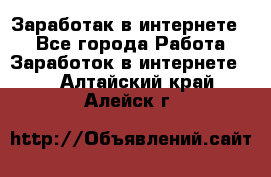 Заработак в интернете   - Все города Работа » Заработок в интернете   . Алтайский край,Алейск г.